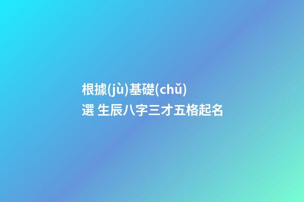 根據(jù)基礎(chǔ)選 生辰八字三才五格起名
